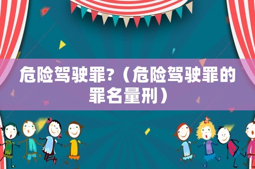 危險駕駛罪?（危險駕駛罪的罪名量刑）