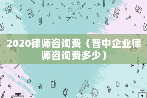 2020律師咨詢費（晉中企業律師咨詢費多少）