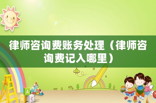 律師咨詢費(fèi)賬務(wù)處理（律師咨詢費(fèi)記入哪里）