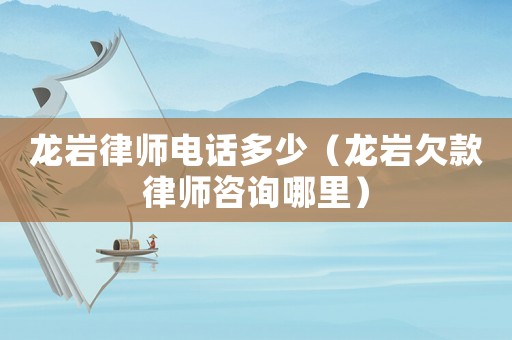 龍巖律師電話多少（龍巖欠款律師咨詢哪里）