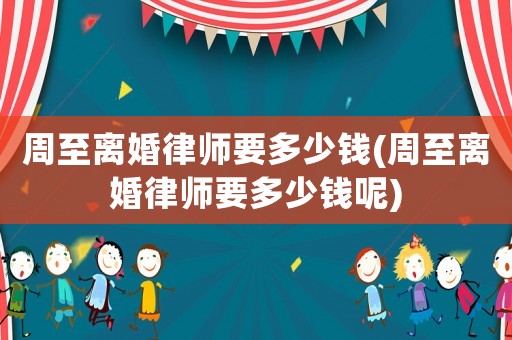 周至離婚律師要多少錢(周至離婚律師要多少錢呢)