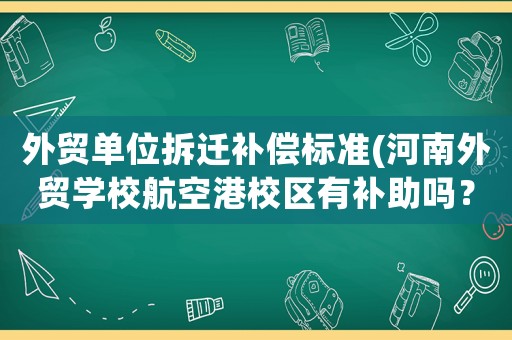外貿(mào)單位拆遷補償標(biāo)準(zhǔn)(河南外貿(mào)學(xué)校航空港校區(qū)有補助嗎？)