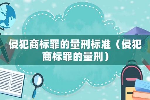 侵犯商標罪的量刑標準（侵犯商標罪的量刑）