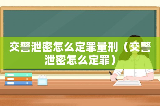 交警泄密怎么定罪量刑（交警泄密怎么定罪）