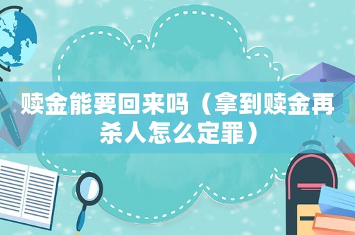 贖金能要回來嗎（拿到贖金再殺人怎么定罪）