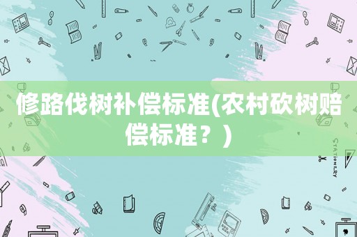 修路伐樹補償標準(農村砍樹賠償標準？)