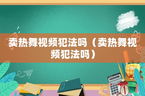賣熱舞視頻犯法嗎（賣熱舞視頻犯法嗎）