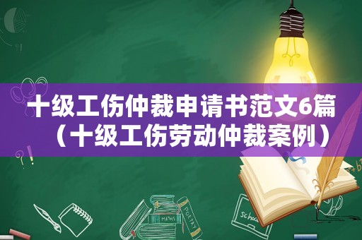 十級工傷仲裁申請書范文6篇（十級工傷勞動仲裁案例）