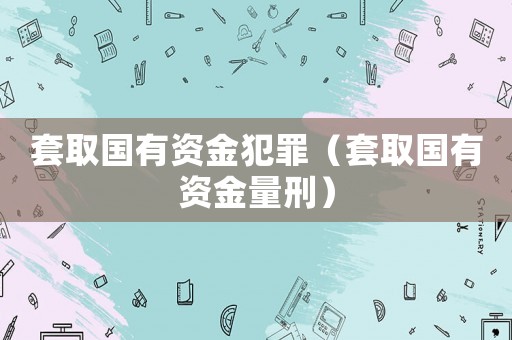 套取國有資金犯罪（套取國有資金量刑）