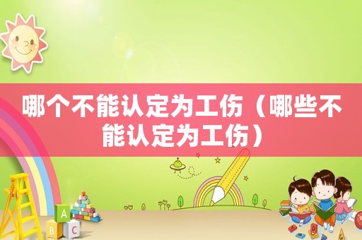 哪個(gè)不能認(rèn)定為工傷（哪些不能認(rèn)定為工傷）