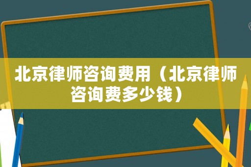 北京律師咨詢費(fèi)用（北京律師咨詢費(fèi)多少錢）