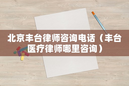 北京豐臺律師咨詢電話（豐臺醫療律師哪里咨詢）