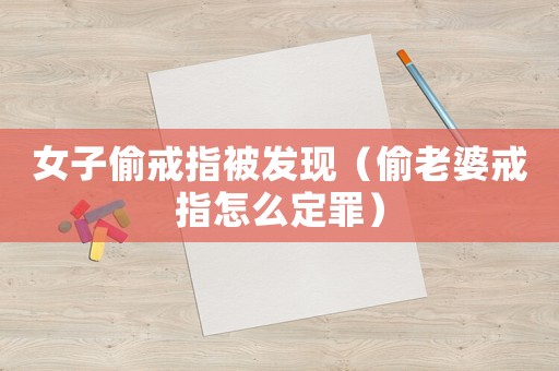 女子偷戒指被發現（偷老婆戒指怎么定罪）