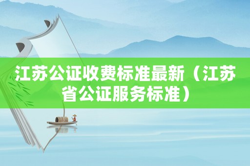 江蘇公證收費標準最新（江蘇省公證服務標準）