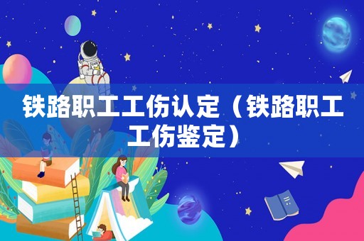 鐵路職工工傷認(rèn)定（鐵路職工工傷鑒定）