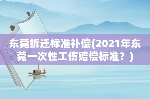 東莞拆遷標準補償(2021年東莞一次性工傷賠償標準？)