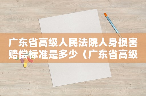 廣東省高級人民法院人身損害賠償標準是多少（廣東省高級人民法院人身損害賠償標準）