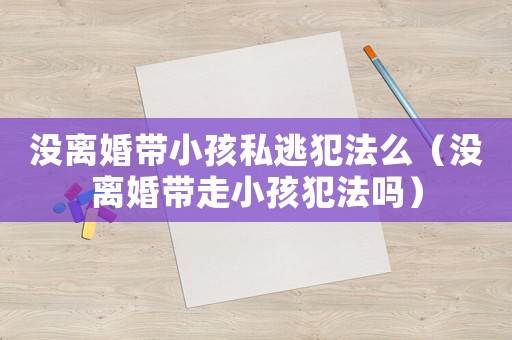 沒(méi)離婚帶小孩私逃犯法么（沒(méi)離婚帶走小孩犯法嗎）