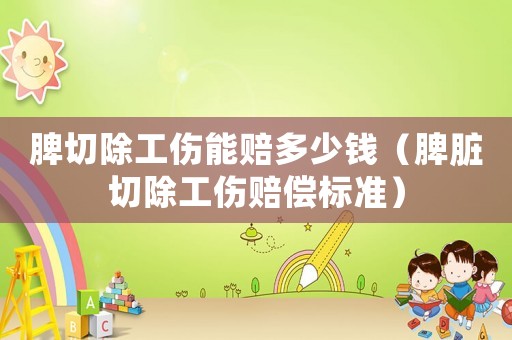 脾切除工傷能賠多少錢（脾臟切除工傷賠償標(biāo)準(zhǔn)）