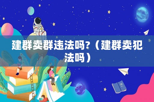 建群賣群違法嗎?（建群賣犯法嗎）