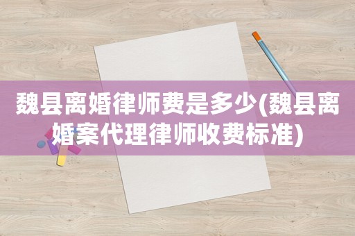 魏縣離婚律師費是多少(魏縣離婚案代理律師收費標準)