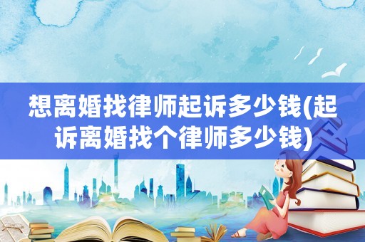 想離婚找律師起訴多少錢(起訴離婚找個(gè)律師多少錢)