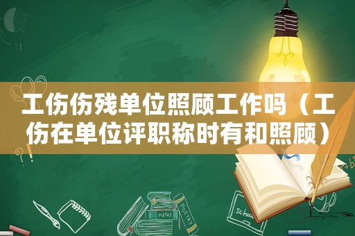 工傷傷殘單位照顧工作嗎（工傷在單位評職稱時有和照顧）