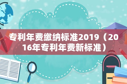 專利年費(fèi)繳納標(biāo)準(zhǔn)2019（2016年專利年費(fèi)新標(biāo)準(zhǔn)）