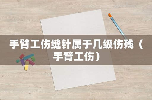 手臂工傷縫針屬于幾級傷殘（手臂工傷）