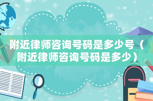 附近律師咨詢號碼是多少號（附近律師咨詢號碼是多少）