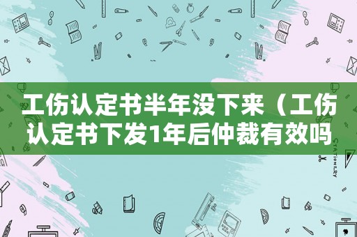 工傷認定書半年沒下來（工傷認定書下發1年后仲裁有效嗎）