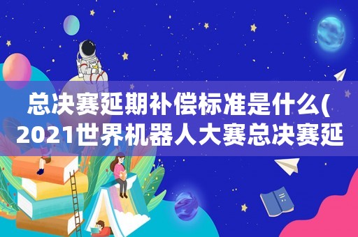 總決賽延期補償標準是什么(2021世界機器人大賽總決賽延期？)