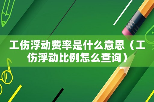 工傷浮動費率是什么意思（工傷浮動比例怎么查詢）