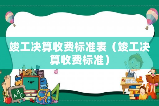 竣工決算收費標準表（竣工決算收費標準）