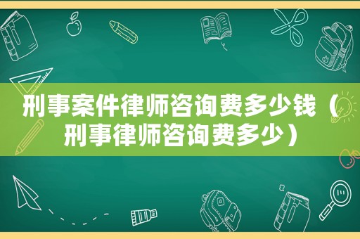 刑事案件律師咨詢費多少錢（刑事律師咨詢費多少）