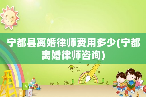 寧都縣離婚律師費用多少(寧都離婚律師咨詢)