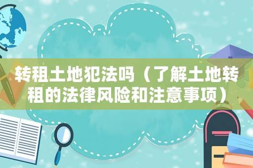 轉租土地犯法嗎（了解土地轉租的法律風險和注意事項）