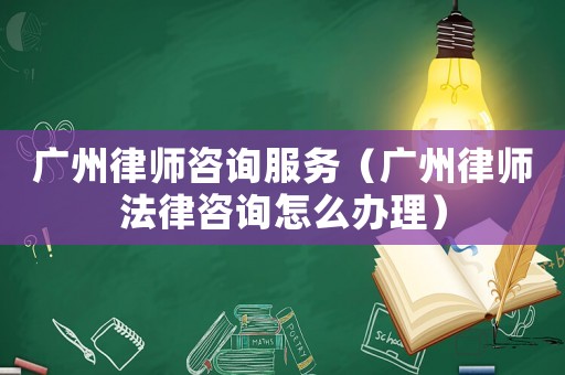 廣州律師咨詢服務(wù)（廣州律師法律咨詢怎么辦理）