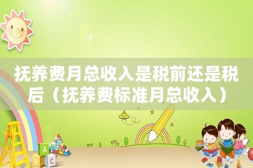 撫養(yǎng)費月總收入是稅前還是稅后（撫養(yǎng)費標準月總收入）