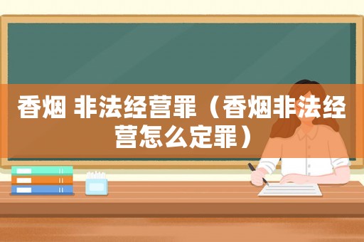 香煙 非法經(jīng)營罪（香煙非法經(jīng)營怎么定罪）