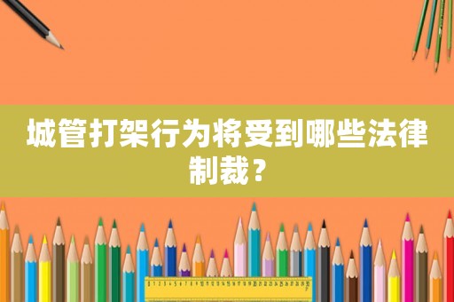 城管打架行為將受到哪些法律制裁？