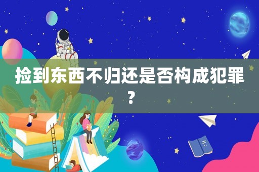 撿到東西不歸還是否構成犯罪？