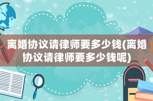 離婚協議請律師要多少錢(離婚協議請律師要多少錢呢)
