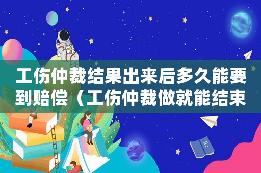 工傷仲裁結果出來后多久能要到賠償（工傷仲裁做就能結束）