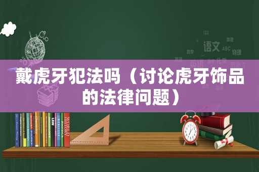 戴虎牙犯法嗎（討論虎牙飾品的法律問題）
