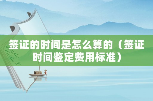 簽證的時間是怎么算的（簽證時間鑒定費用標準）