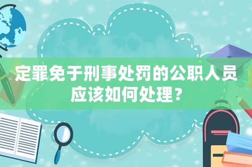 定罪免于刑事處罰的公職人員應(yīng)該如何處理？