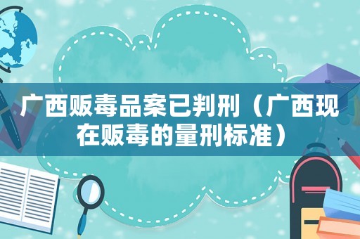 廣西販毒品案已判刑（廣西現(xiàn)在販毒的量刑標(biāo)準(zhǔn)）