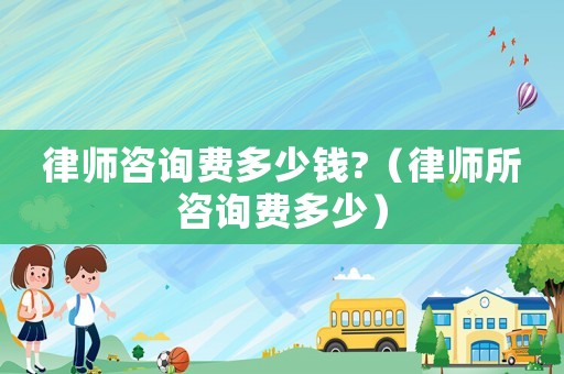 律師咨詢費多少錢?（律師所咨詢費多少）