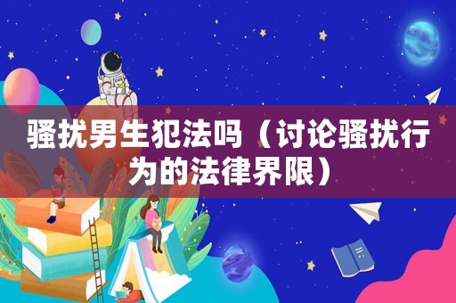 騷擾男生犯法嗎（討論騷擾行為的法律界限）